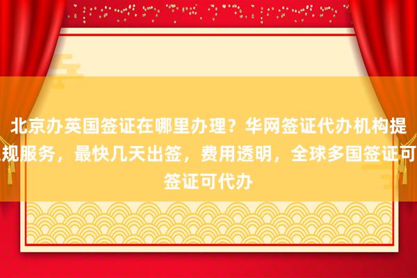 北京办英国签证在哪里办理？华网签证代办机构提供正规服务，最快几天出签，费用透明，全球多国签证可代办