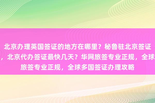 北京办理英国签证的地方在哪里？秘鲁驻北京签证处官网信息全知道，北京代办签证最快几天？华网旅签专业正规，全球多国签证办理攻略