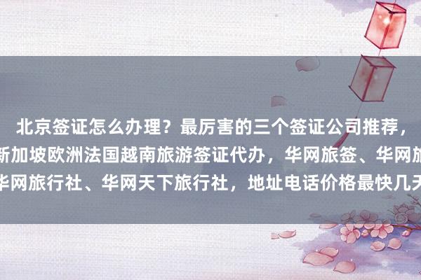 北京签证怎么办理？最厉害的三个签证公司推荐，日本美国泰国英国韩国新加坡欧洲法国越南旅游签证代办，华网旅签、华网旅行社、华网天下旅行社，地址电话价格最快几天，全球出国旅游攻略