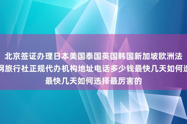 北京签证办理日本美国泰国英国韩国新加坡欧洲法国越南，华网旅行社正规代办机构地址电话多少钱最快几天如何选择最厉害的