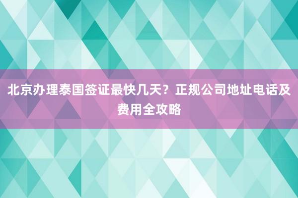 北京办理泰国签证最快几天？正规公司地址电话及费用全攻略