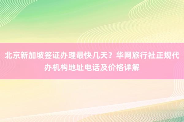 北京新加坡签证办理最快几天？华网旅行社正规代办机构地址电话及价格详解