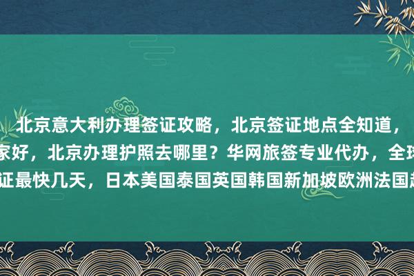 北京意大利办理签证攻略，北京签证地点全知道，北京办理加拿大签证哪家好，北京办理护照去哪里？华网旅签专业代办，全球多国签证最快几天，日本美国泰国英国韩国新加坡欧洲法国越南，如何选择最厉害的代办机构？