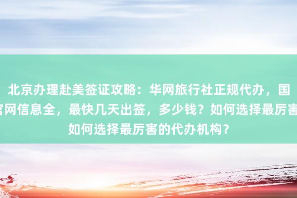北京办理赴美签证攻略：华网旅行社正规代办，国际签证中心官网信息全，最快几天出签，多少钱？如何选择最厉害的代办机构？