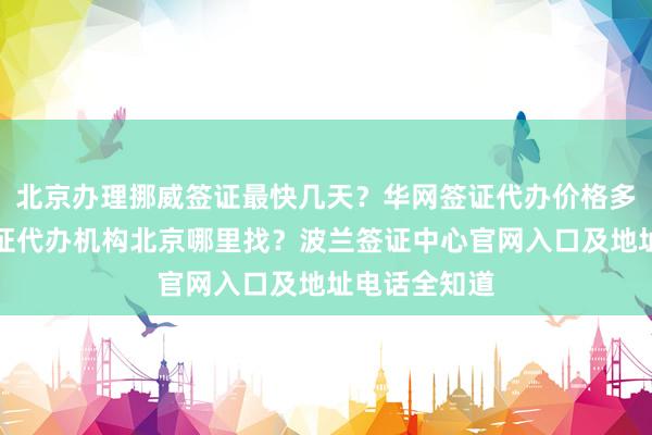 北京办理挪威签证最快几天？华网签证代办价格多少？日本签证代办机构北京哪里找？波兰签证中心官网入口及地址电话全知道