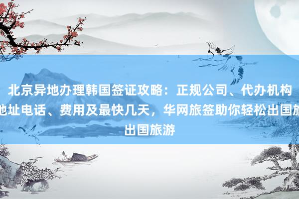 北京异地办理韩国签证攻略：正规公司、代办机构、地址电话、费用及最快几天，华网旅签助你轻松出国旅游