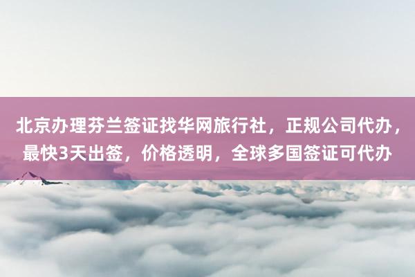 北京办理芬兰签证找华网旅行社，正规公司代办，最快3天出签，价格透明，全球多国签证可代办