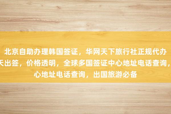 北京自助办理韩国签证，华网天下旅行社正规代办机构，最快几天出签，价格透明，全球多国签证中心地址电话查询，出国旅游必备
