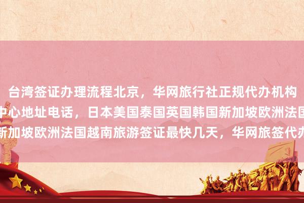 台湾签证办理流程北京，华网旅行社正规代办机构，加拿大使馆北京签证中心地址电话，日本美国泰国英国韩国新加坡欧洲法国越南旅游签证最快几天，华网旅签代办价格多少钱