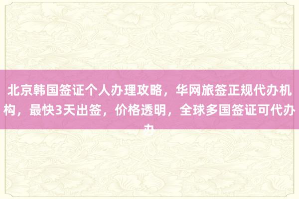 北京韩国签证个人办理攻略，华网旅签正规代办机构，最快3天出签，价格透明，全球多国签证可代办