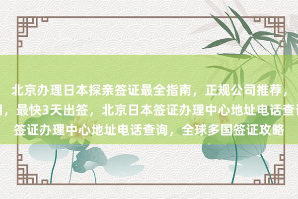 北京办理日本探亲签证最全指南，正规公司推荐，华网旅签代办价格透明，最快3天出签，北京日本签证办理中心地址电话查询，全球多国签证攻略