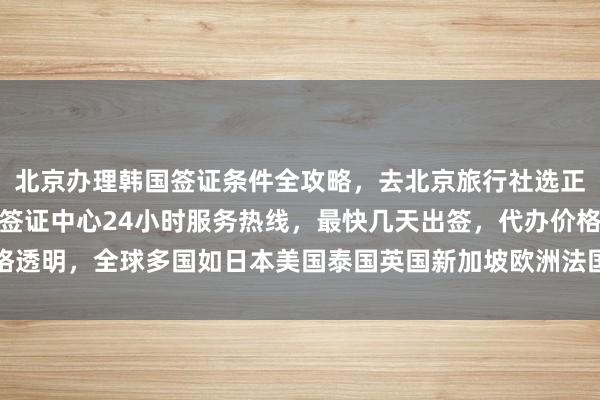 北京办理韩国签证条件全攻略，去北京旅行社选正规公司，华网旅签北京签证中心24小时服务热线，最快几天出签，代办价格透明，全球多国如日本美国泰国英国新加坡欧洲法国越南旅游签证一站式办理