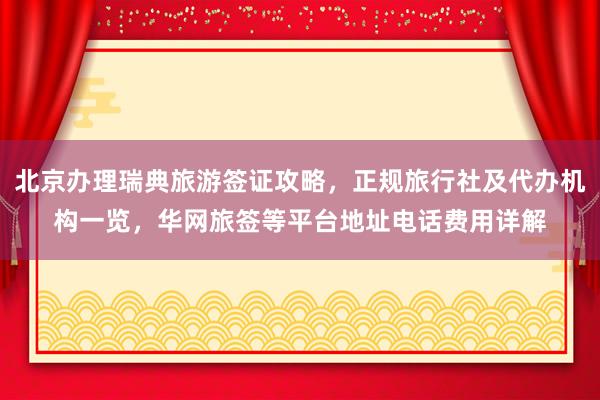 北京办理瑞典旅游签证攻略，正规旅行社及代办机构一览，华网旅签等平台地址电话费用详解