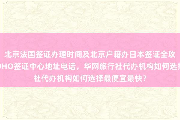 北京法国签证办理时间及北京户籍办日本签证全攻略，光华路SOHO签证中心地址电话，华网旅行社代办机构如何选择最便宜最快？
