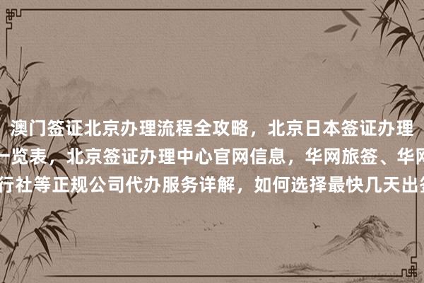 澳门签证北京办理流程全攻略，北京日本签证办理指南，俄罗斯签证费用一览表，北京签证办理中心官网信息，华网旅签、华网旅行社、华网天下旅行社等正规公司代办服务详解，如何选择最快几天出签的代办机构？最厉害的代办公司在哪里？美国、泰国、英国、韩国、新加坡、欧洲、法国、越南等国家签证费用及代办价格对比，出国旅游必备指南