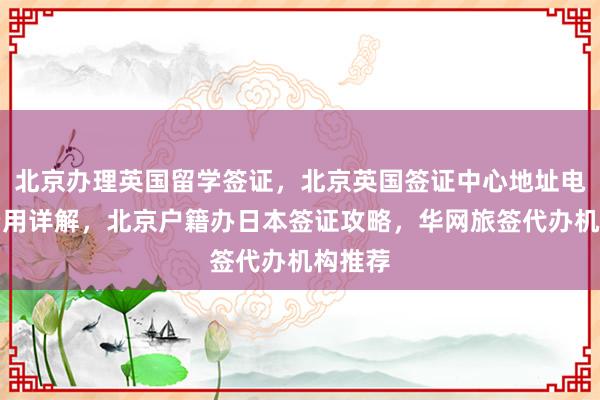 北京办理英国留学签证，北京英国签证中心地址电话及费用详解，北京户籍办日本签证攻略，华网旅签代办机构推荐